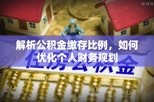 闻喜解析公积金缴存比例，如何优化个人财务规划