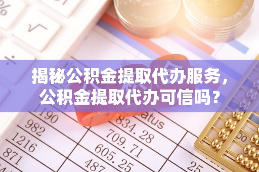 闻喜揭秘公积金提取代办服务，公积金提取代办可信吗？