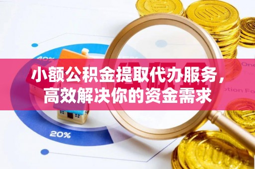 闻喜小额公积金提取代办服务，高效解决你的资金需求