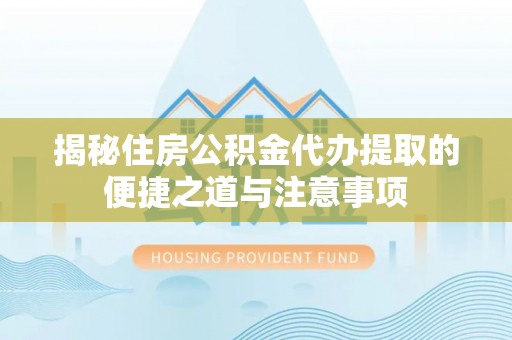 闻喜揭秘住房公积金代办提取的便捷之道与注意事项
