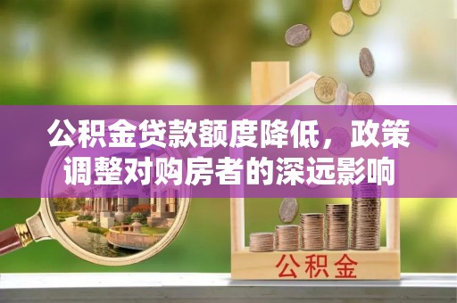 闻喜公积金贷款额度降低，政策调整对购房者的深远影响