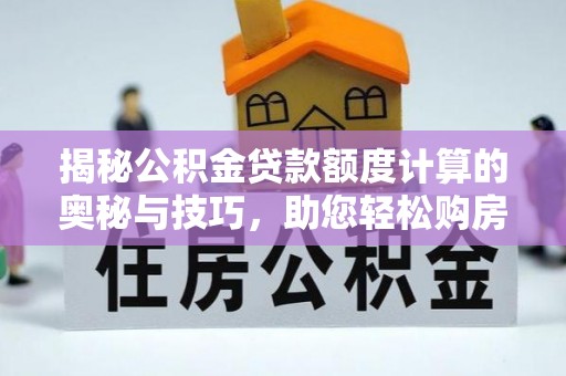 闻喜揭秘公积金贷款额度计算的奥秘与技巧，助您轻松购房