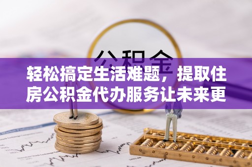 闻喜轻松搞定生活难题，提取住房公积金代办服务让未来更安心