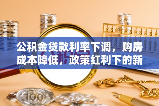 闻喜公积金贷款利率下调，购房成本降低，政策红利下的新机遇