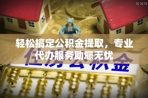 闻喜轻松搞定公积金提取，专业代办服务助您无忧