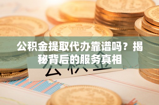 闻喜公积金提取代办靠谱吗？揭秘背后的服务真相
