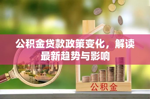 闻喜公积金贷款政策变化，解读最新趋势与影响