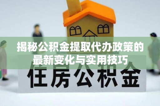 闻喜揭秘公积金提取代办政策的最新变化与实用技巧