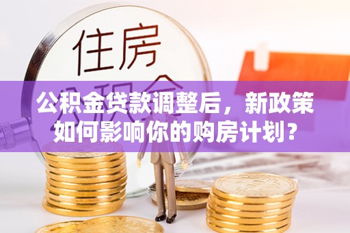 闻喜公积金贷款调整后，新政策如何影响你的购房计划？