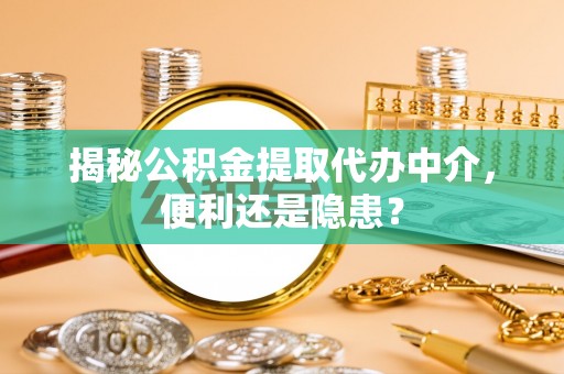 闻喜揭秘公积金提取代办中介，便利还是隐患？
