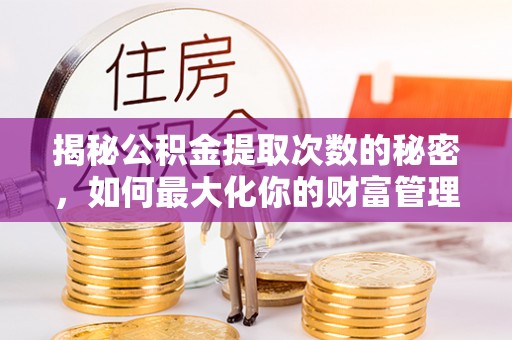 闻喜揭秘公积金提取次数的秘密，如何最大化你的财富管理