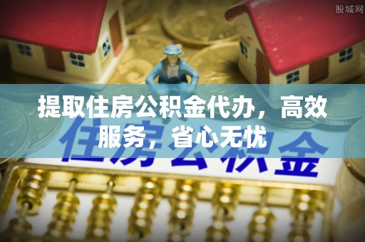 闻喜提取住房公积金代办，高效服务，省心无忧
