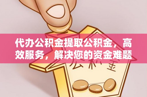 闻喜代办公积金提取公积金，高效服务，解决您的资金难题