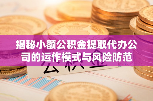 闻喜揭秘小额公积金提取代办公司的运作模式与风险防范