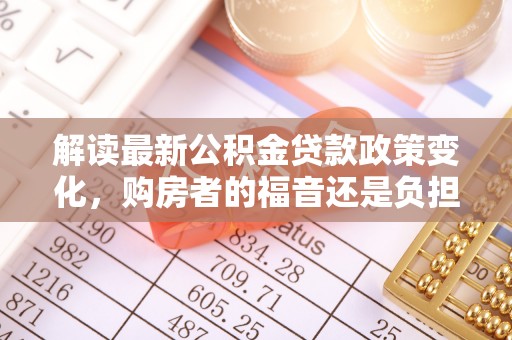 闻喜解读最新公积金贷款政策变化，购房者的福音还是负担？