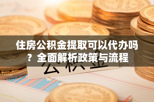 闻喜住房公积金提取可以代办吗？全面解析政策与流程
