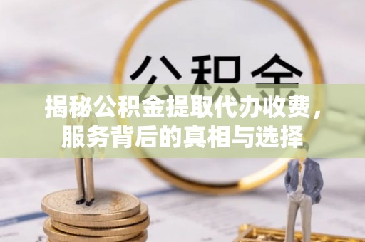 闻喜揭秘公积金提取代办收费，服务背后的真相与选择
