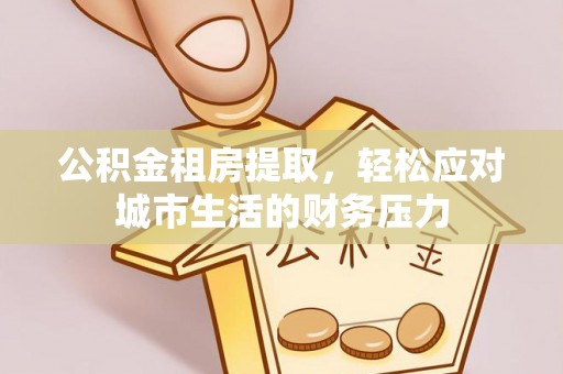 闻喜公积金租房提取，轻松应对城市生活的财务压力