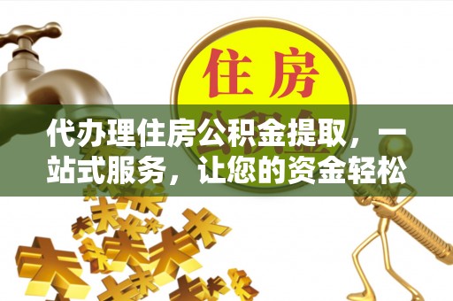 闻喜代办理住房公积金提取，一站式服务，让您的资金轻松到账