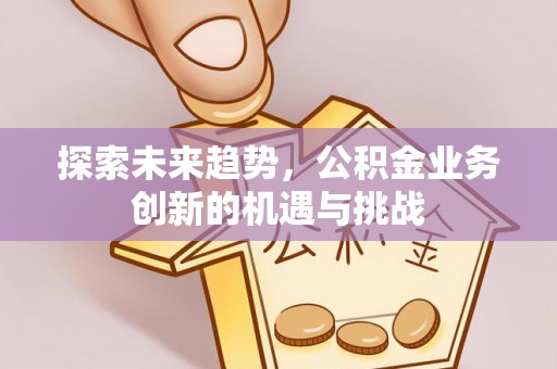 闻喜探索未来趋势，公积金业务创新的机遇与挑战