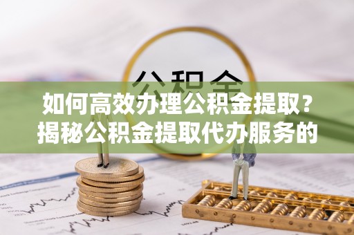 闻喜如何高效办理公积金提取？揭秘公积金提取代办服务的优势与注意事项