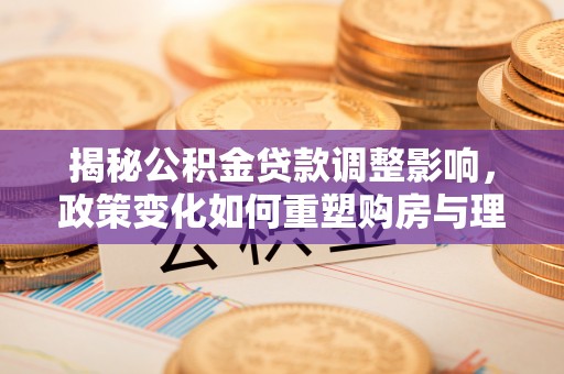 闻喜揭秘公积金贷款调整影响，政策变化如何重塑购房与理财规划