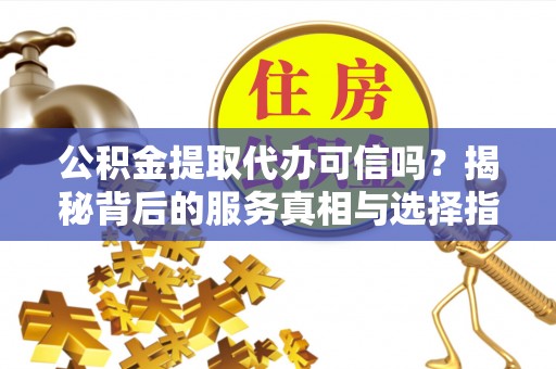 闻喜公积金提取代办可信吗？揭秘背后的服务真相与选择指南