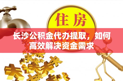 闻喜长沙公积金代办提取，如何高效解决资金需求