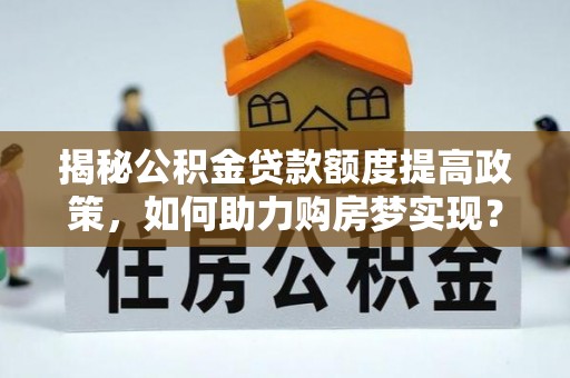 闻喜揭秘公积金贷款额度提高政策，如何助力购房梦实现？