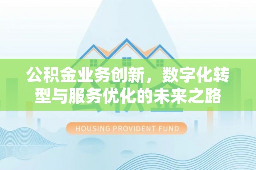 闻喜公积金业务创新，数字化转型与服务优化的未来之路