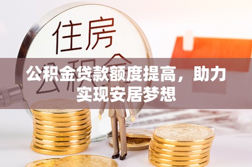 闻喜公积金贷款额度提高，助力实现安居梦想