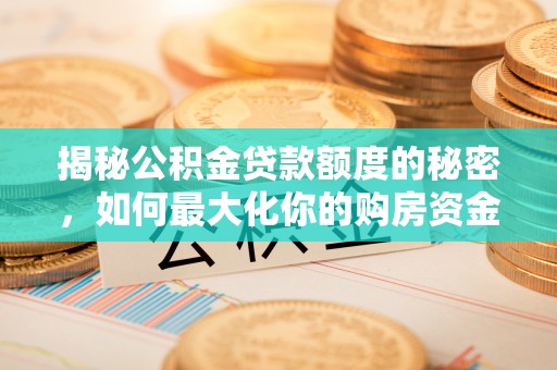 闻喜揭秘公积金贷款额度的秘密，如何最大化你的购房资金