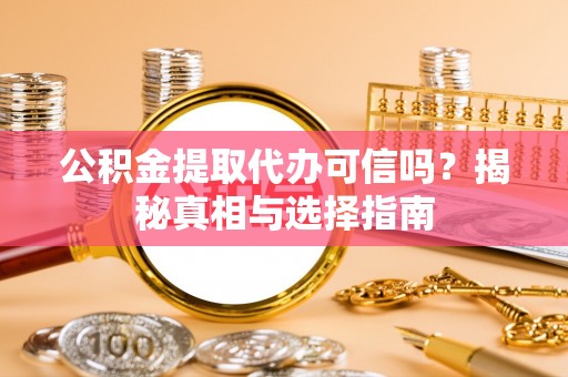 闻喜公积金提取代办可信吗？揭秘真相与选择指南