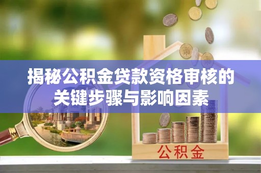 闻喜揭秘公积金贷款资格审核的关键步骤与影响因素