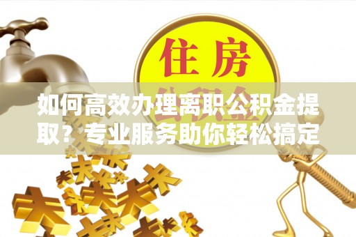 闻喜如何高效办理离职公积金提取？专业服务助你轻松搞定