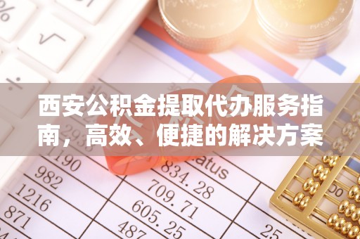闻喜西安公积金提取代办服务指南，高效、便捷的解决方案