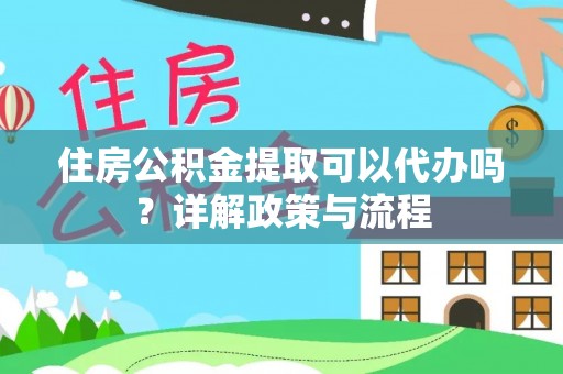 闻喜住房公积金提取可以代办吗？详解政策与流程
