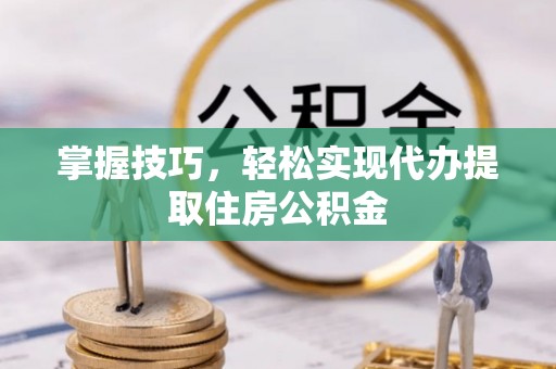 闻喜掌握技巧，轻松实现代办提取住房公积金