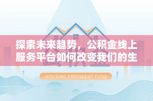 闻喜探索未来趋势，公积金线上服务平台如何改变我们的生活