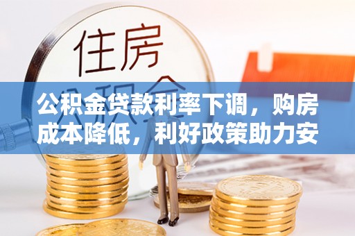 闻喜公积金贷款利率下调，购房成本降低，利好政策助力安居梦想