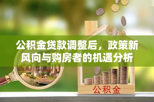 闻喜公积金贷款调整后，政策新风向与购房者的机遇分析
