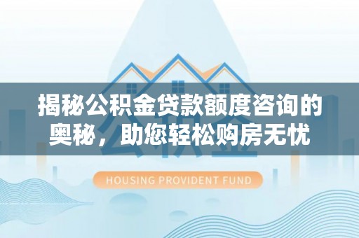 闻喜揭秘公积金贷款额度咨询的奥秘，助您轻松购房无忧