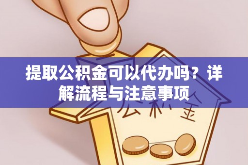 闻喜提取公积金可以代办吗？详解流程与注意事项