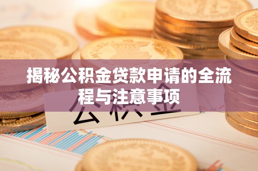 闻喜揭秘公积金贷款申请的全流程与注意事项