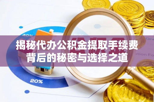 闻喜揭秘代办公积金提取手续费背后的秘密与选择之道