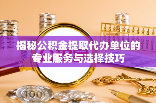 闻喜揭秘公积金提取代办单位的专业服务与选择技巧