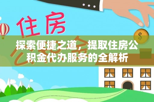 闻喜探索便捷之道，提取住房公积金代办服务的全解析
