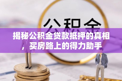 闻喜揭秘公积金贷款抵押的真相，买房路上的得力助手