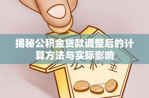 闻喜揭秘公积金贷款调整后的计算方法与实际影响