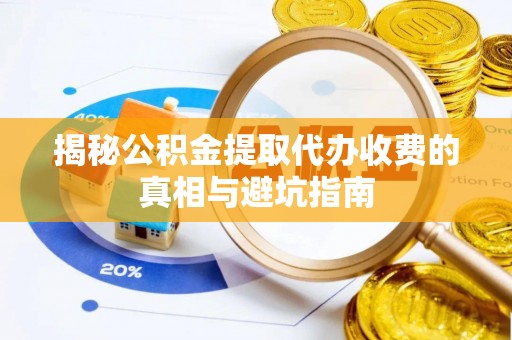 闻喜揭秘公积金提取代办收费的真相与避坑指南